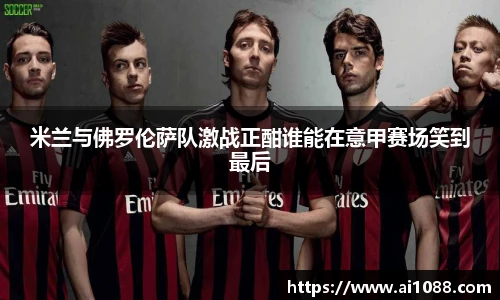 米兰与佛罗伦萨队激战正酣谁能在意甲赛场笑到最后