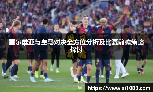 塞尔维亚与皇马对决全方位分析及比赛前瞻策略探讨