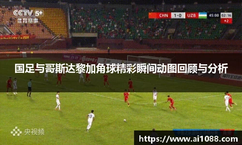 国足与哥斯达黎加角球精彩瞬间动图回顾与分析