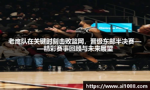 老鹰队在关键时刻击败篮网，晋级东部半决赛——精彩赛事回顾与未来展望