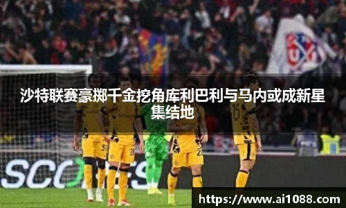 沙特联赛豪掷千金挖角库利巴利与马内或成新星集结地