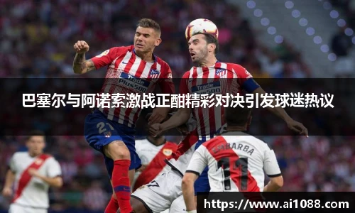巴塞尔与阿诺索激战正酣精彩对决引发球迷热议