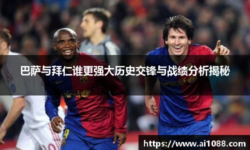 巴萨与拜仁谁更强大历史交锋与战绩分析揭秘