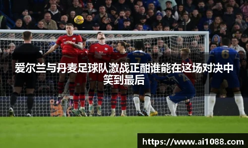 爱尔兰与丹麦足球队激战正酣谁能在这场对决中笑到最后