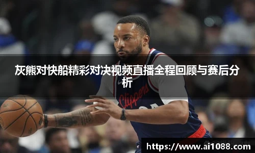 灰熊对快船精彩对决视频直播全程回顾与赛后分析