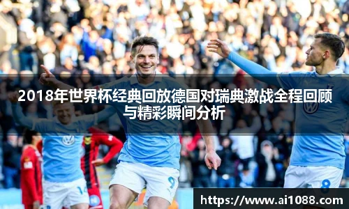 2018年世界杯经典回放德国对瑞典激战全程回顾与精彩瞬间分析