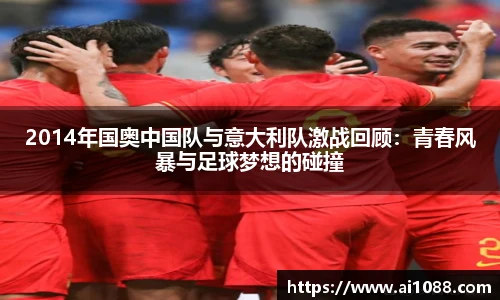 2014年国奥中国队与意大利队激战回顾：青春风暴与足球梦想的碰撞